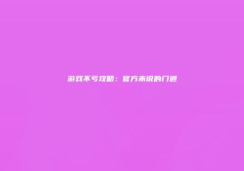 游戏不亏攻略：官方未说的门道