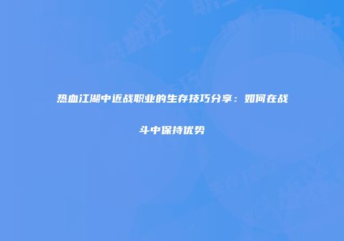 热血江湖中近战职业的生存技巧分享：如何在战斗中保持优势