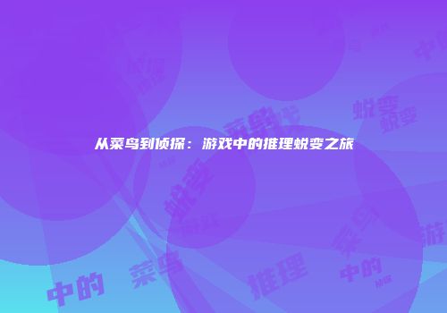 从菜鸟到侦探：游戏中的推理蜕变之旅