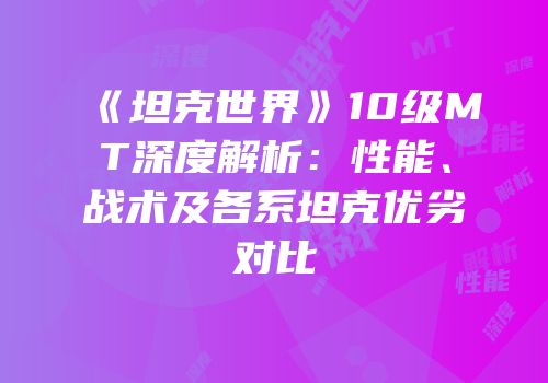 《坦克世界》10级MT深度解析：性能、战术及各系坦克优劣对比
