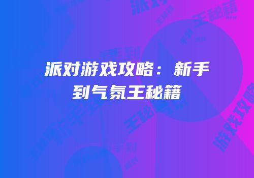 派对游戏攻略：新手到气氛王秘籍
