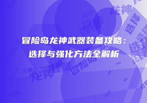 冒险岛龙神武器装备攻略：选择与强化方法全解析