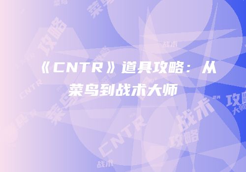 《CNTR》道具攻略：从菜鸟到战术大师