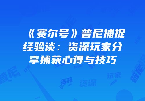 《赛尔号》普尼捕捉经验谈：资深玩家分享捕获心得与技巧