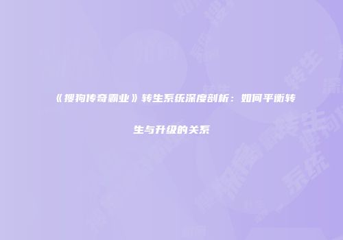 《搜狗传奇霸业》转生系统深度剖析:如何平衡转生与升级的关系