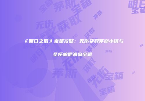 《明日之后》宝箱攻略：无伤获取茅斯小镇与圣托帕尼海岛宝藏