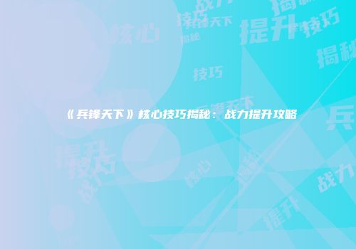 《兵锋天下》核心技巧揭秘：战力提升攻略