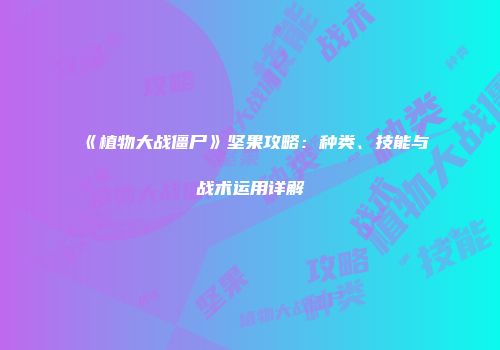 《植物大战僵尸》坚果攻略：种类、技能与战术运用详解