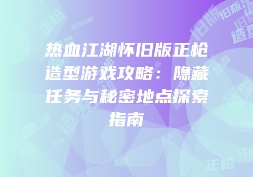 热血江湖怀旧版正枪造型游戏攻略：隐藏任务与秘密地点探索指南