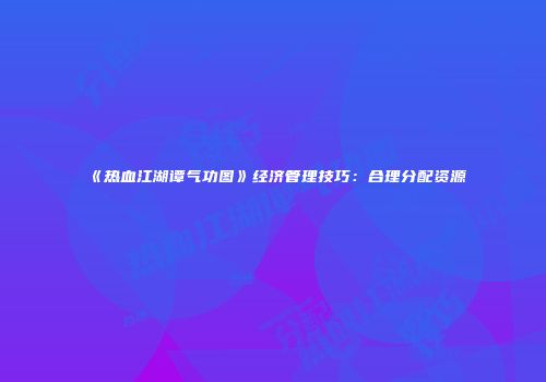 《热血江湖谭气功图》经济管理技巧：合理分配资源