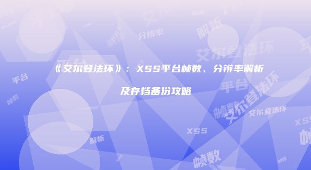 《艾尔登法环》：XSS平台帧数、分辨率解析及存档备份攻略