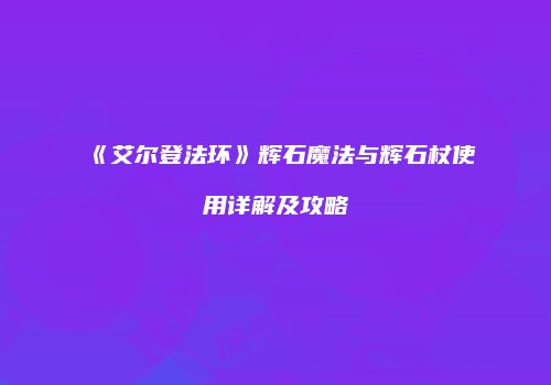 《艾尔登法环》辉石魔法与辉石杖使用详解及攻略