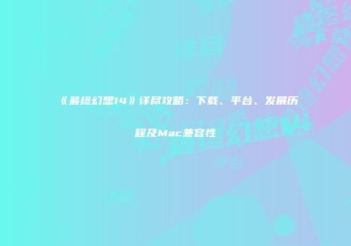 《最终幻想14》详尽攻略：下载、平台、发展历程及Mac兼容性