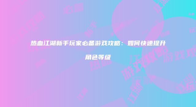 热血江湖新手玩家必备游戏攻略：如何快速提升角色等级
