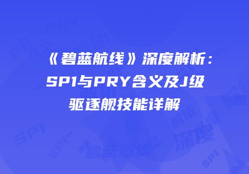 《碧蓝航线》深度解析：SP1与PRY含义及J级驱逐舰技能详解
