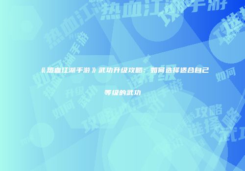 《热血江湖手游》武功升级攻略：如何选择适合自己等级的武功