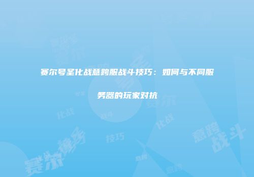 赛尔号圣化战意跨服战斗技巧：如何与不同服务器的玩家对抗
