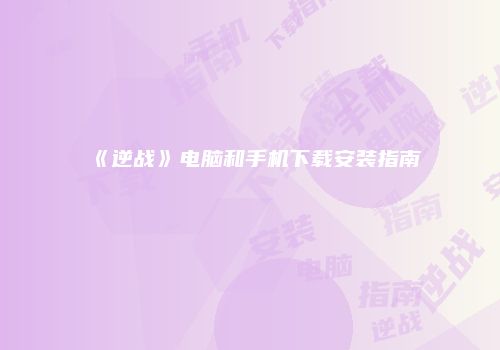 《逆战》电脑和手机下载安装指南