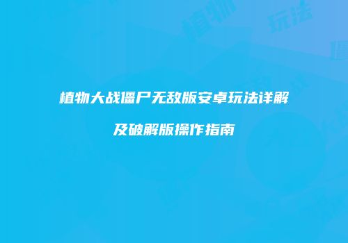 植物大战僵尸无敌版安卓玩法详解及破解版操作指南