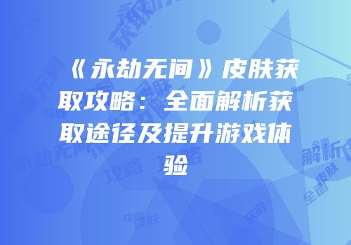 《永劫无间》皮肤获取攻略：全面解析获取途径及提升游戏体验