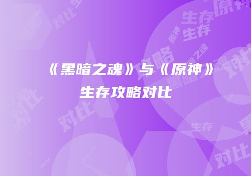 《黑暗之魂》与《原神》生存攻略对比