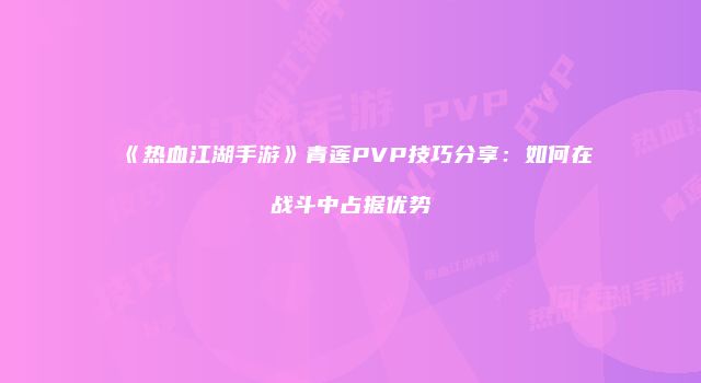 《热血江湖手游》青莲PVP技巧分享：如何在战斗中占据优势
