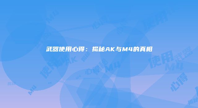 武器使用心得：揭秘AK与M4的真相