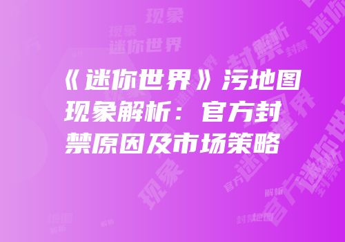 《迷你世界》污地图现象解析：官方封禁原因及市场策略