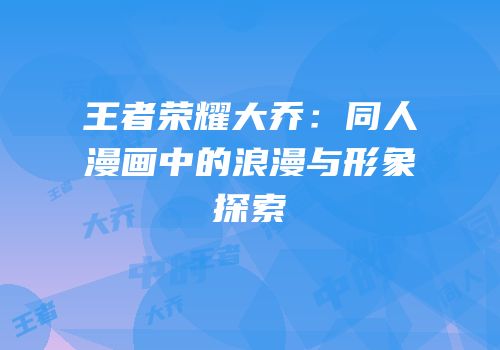 王者荣耀大乔：同人漫画中的浪漫与形象探索