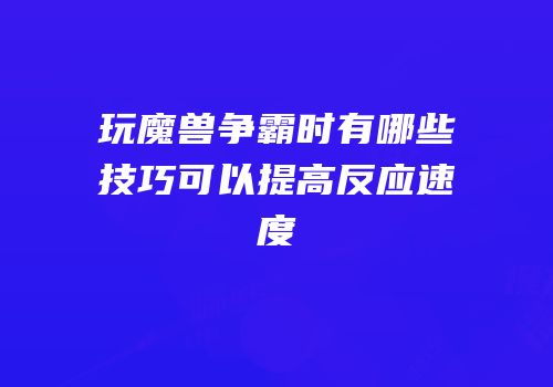 玩魔兽争霸时有哪些技巧可以提高反应速度