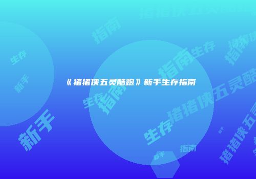 《猪猪侠五灵酷跑》新手生存指南