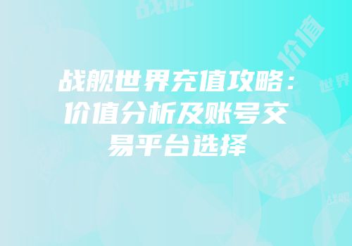 战舰世界充值攻略：价值分析及账号交易平台选择