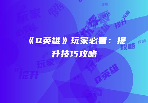《Q英雄》玩家必看：提升技巧攻略