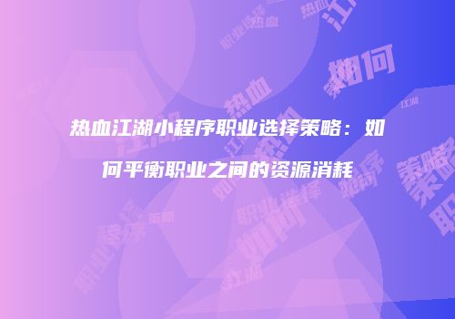 热血江湖小程序职业选择策略：如何平衡职业之间的资源消耗
