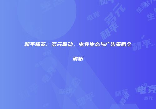 和平精英：多元联动、电竞生态与广告策略全解析