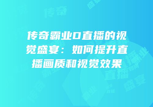 传奇霸业D直播的视觉盛宴：如何提升直播画质和视觉效果