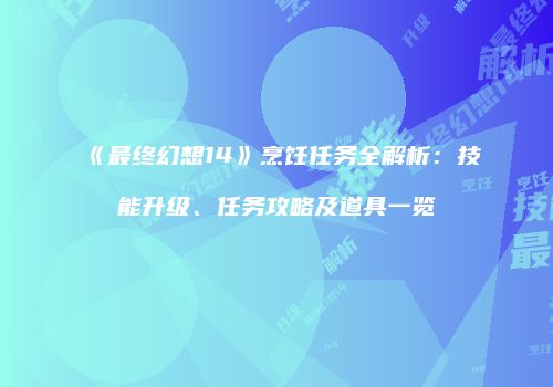 《最终幻想14》烹饪任务全解析：技能升级、任务攻略及道具一览