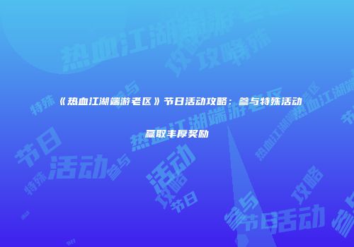 《热血江湖端游老区》节日活动攻略：参与特殊活动赢取丰厚奖励