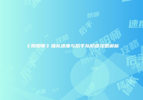 《阴阳师》插队速度与后手队防御攻略解析