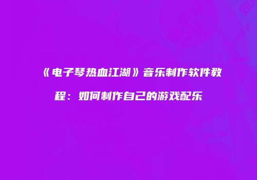 《电子琴热血江湖》音乐制作软件教程：如何制作自己的游戏配乐