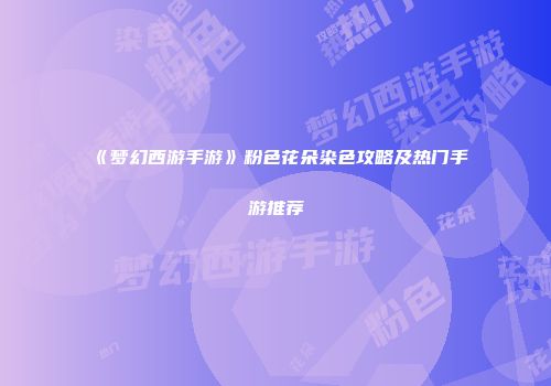 《梦幻西游手游》粉色花朵染色攻略及热门手游推荐