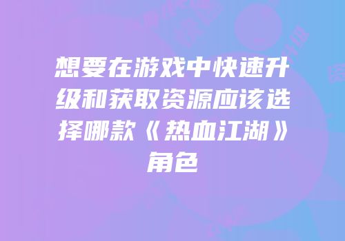 想要在游戏中快速升级和获取资源应该选择哪款《热血江湖》角色