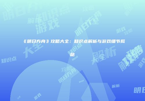 《明日方舟》攻略大全：知识点解析与游戏细节揭秘