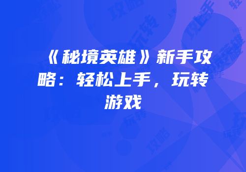 《秘境英雄》新手攻略：轻松上手，玩转游戏