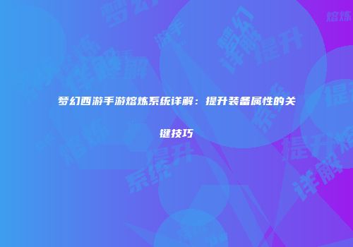 梦幻西游手游熔炼系统详解：提升装备属性的关键技巧