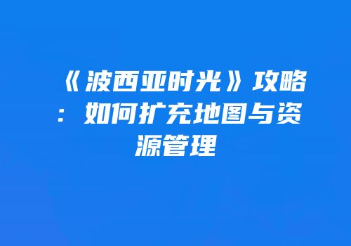 《波西亚时光》攻略：如何扩充地图与资源管理
