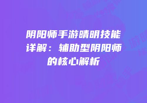 阴阳师手游晴明技能详解：辅助型阴阳师的核心解析