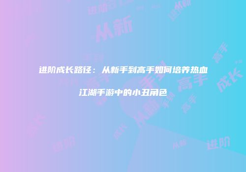 进阶成长路径：从新手到高手如何培养热血江湖手游中的小丑角色