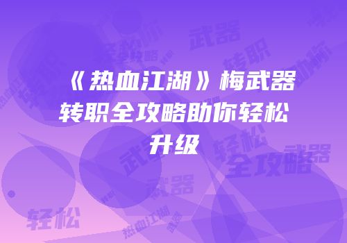 《热血江湖》梅武器转职全攻略助你轻松升级