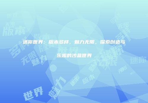 迷你世界：版本多样，魅力无限，探索创造与乐趣的沙盒世界